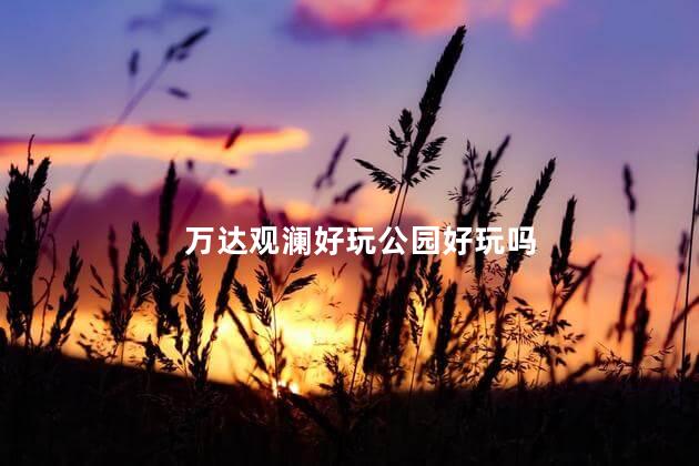 万达观澜好玩公园好玩吗