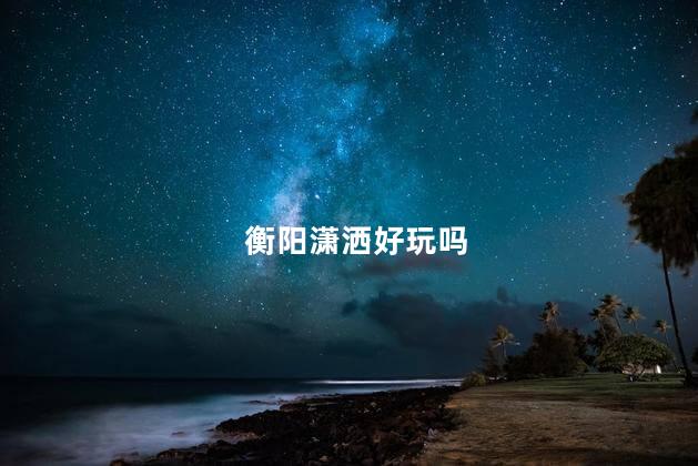 衡阳潇洒好玩吗