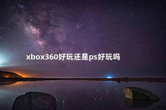 xbox360好玩还是ps好玩吗