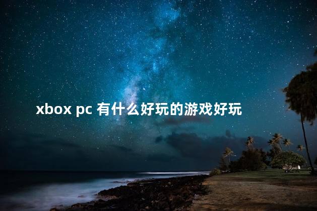 xbox pc 有什么好玩的游戏好玩吗