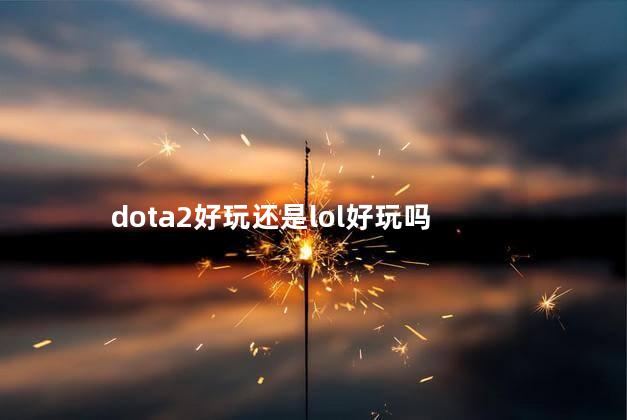 dota2好玩还是lol好玩吗