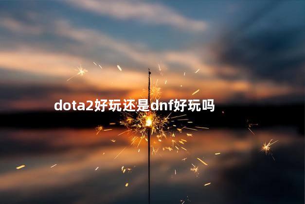 dota2好玩还是dnf好玩吗