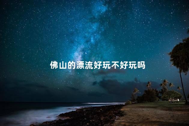 佛山的漂流好玩不好玩吗