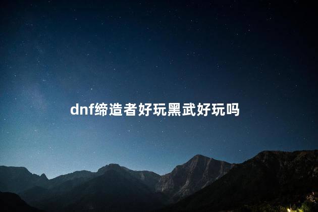 dnf缔造者好玩黑武好玩吗