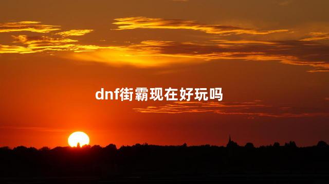 dnf街霸现在好玩吗