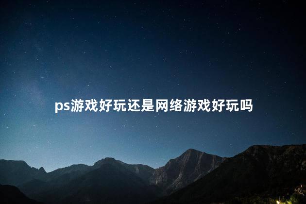 ps游戏好玩还是网络游戏好玩吗