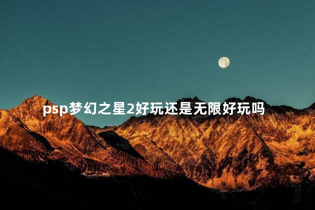 psp梦幻之星2好玩还是无限好玩吗