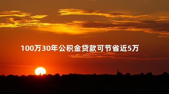 100万30年公积金贷款可节省近5万元