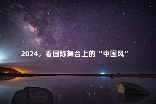 2024，看国际舞台上的“中国风”