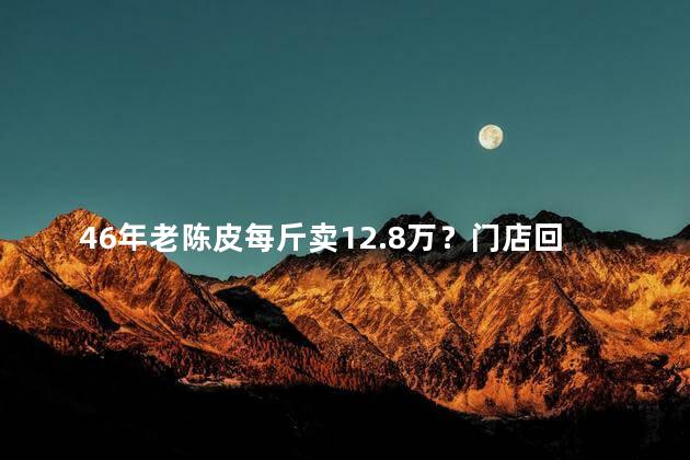 46年老陈皮每斤卖12.8万？门店回应