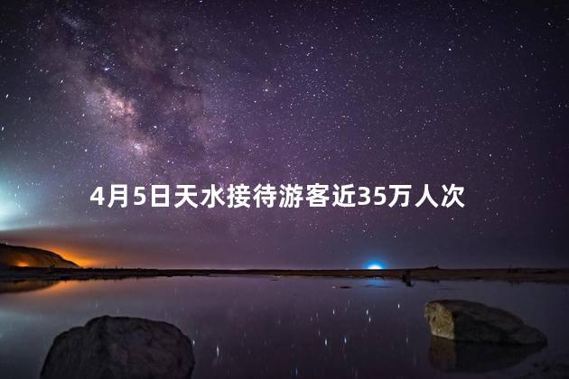 4月5日天水接待游客近35万人次