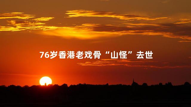 76岁香港老戏骨“山怪”去世