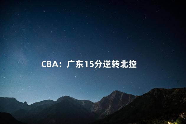 CBA：广东15分逆转北控