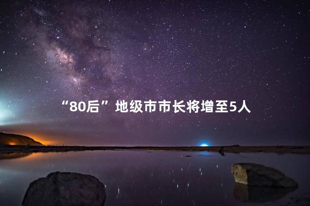 “80后”地级市市长将增至5人