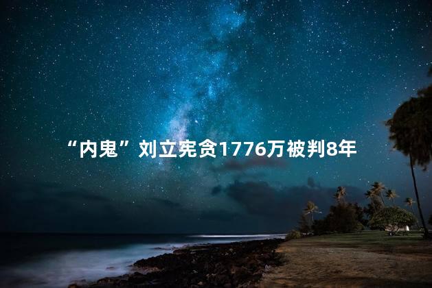 “内鬼”刘立宪贪1776万被判8年