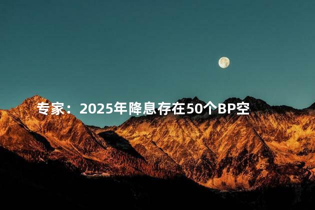 专家：2025年降息存在50个BP空间