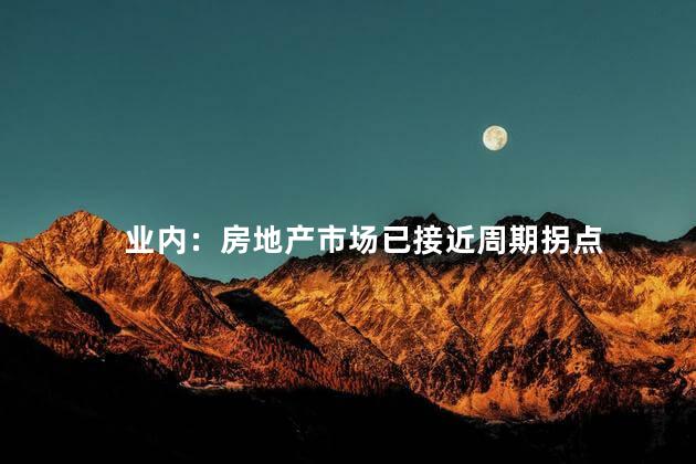 业内：房地产市场已接近周期拐点