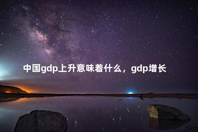 中国gdp上升意味着什么，gdp增长意味着什么