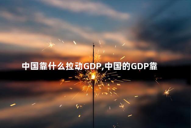 中国靠什么拉动GDP，中国的GDP靠什么支撑