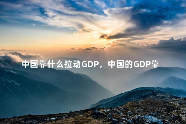 中国靠什么拉动GDP，中国的GDP靠什么支撑