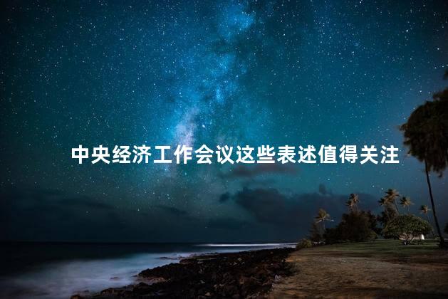 中央经济工作会议这些表述值得关注