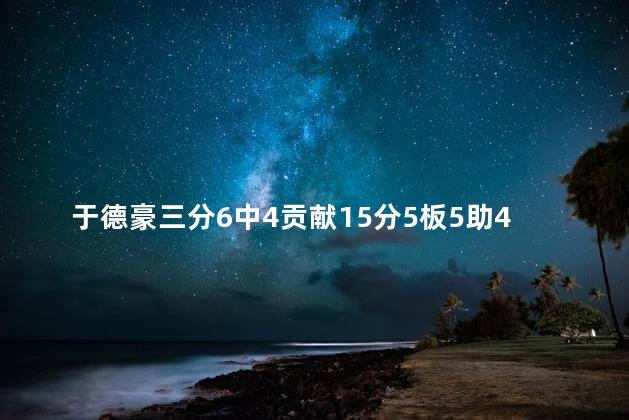 于德豪三分6中4贡献15分5板5助4断