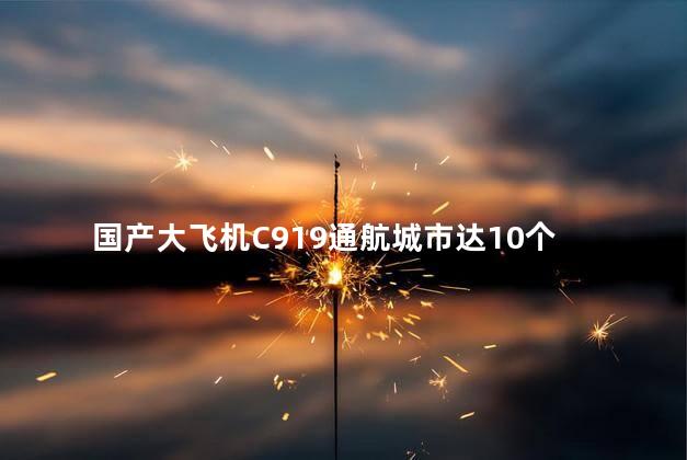 国产大飞机C919通航城市达10个