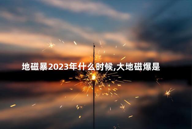 地磁暴2023年什么时候，大地磁爆是什么