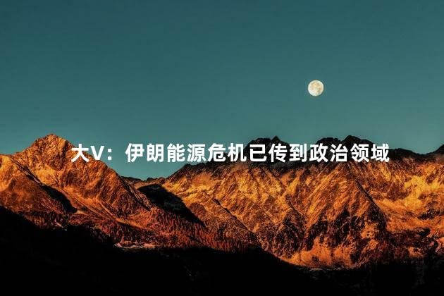 大V：伊朗能源危机已传到政治领域