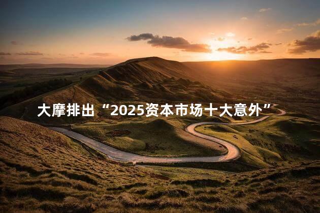 大摩排出“2025资本市场十大意外”