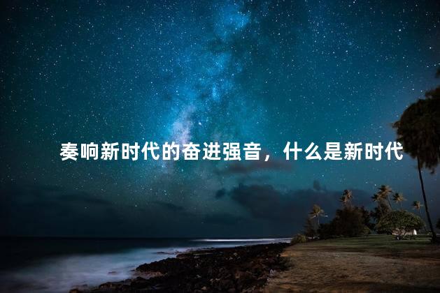 奏响新时代的奋进强音，什么是新时代