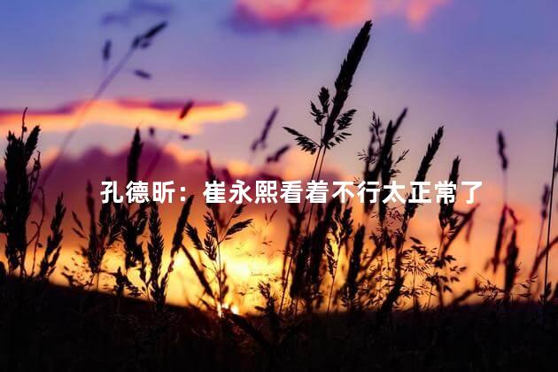 孔德昕：崔永熙看着不行太正常了