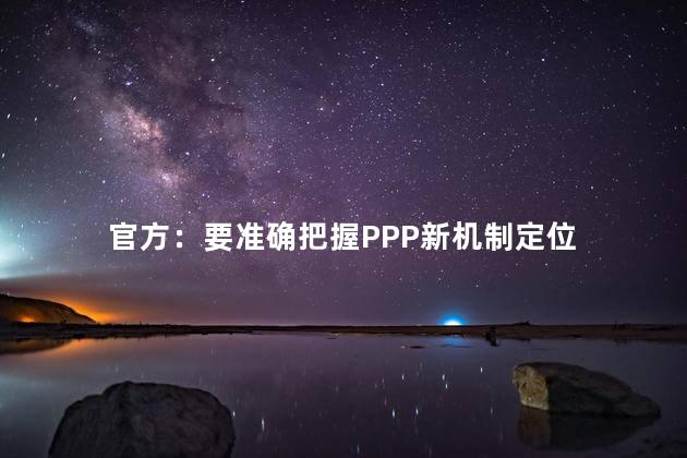 官方：要准确把握PPP新机制定位