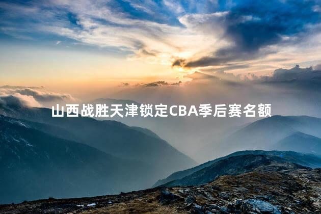 山西战胜天津锁定CBA季后赛名额