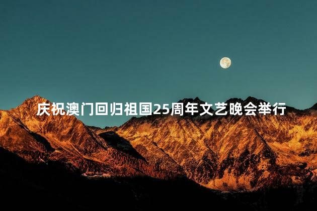 庆祝澳门回归祖国25周年文艺晚会举行