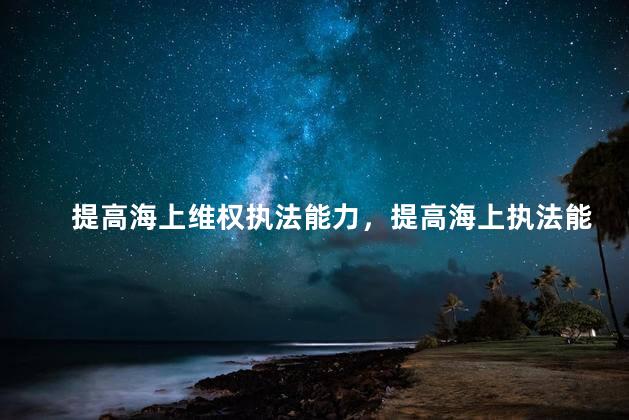 提高海上维权执法能力，提高海上执法能力