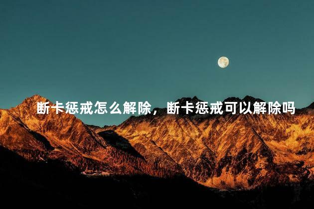 断卡惩戒怎么解除，断卡惩戒可以解除吗