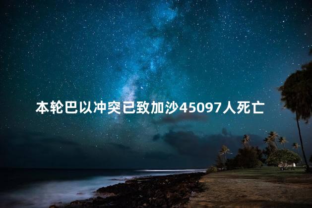 本轮巴以冲突已致加沙45097人死亡