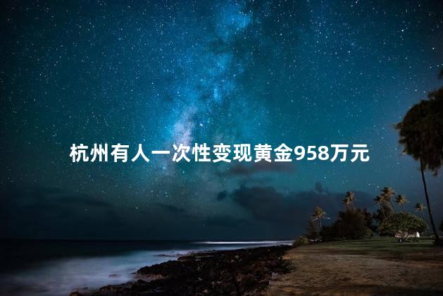 杭州有人一次性变现黄金958万元