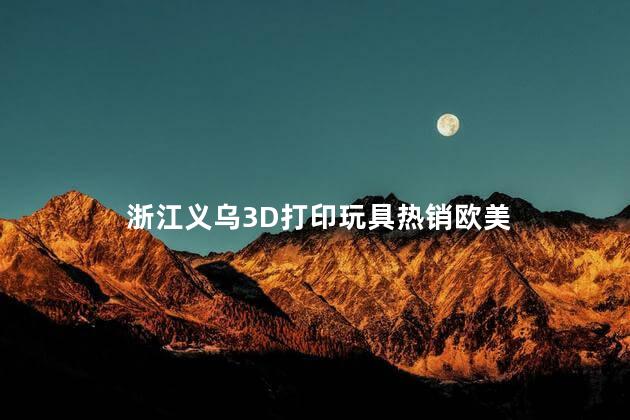 浙江义乌3D打印玩具热销欧美