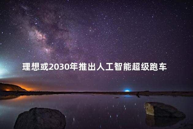 理想或2030年推出人工智能超级跑车