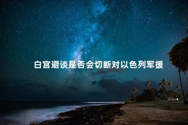 白宫避谈是否会切断对以色列军援