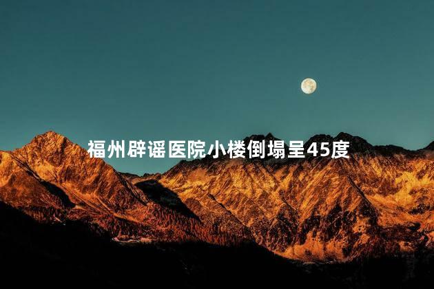 福州辟谣医院小楼倒塌呈45度