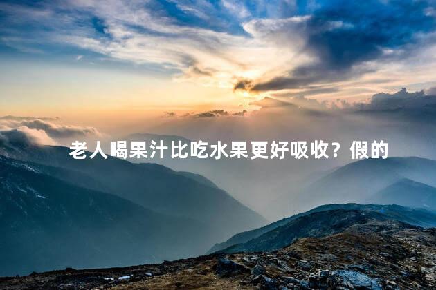 老人喝果汁比吃水果更好吸收？假的