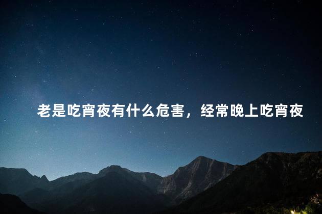 老是吃宵夜有什么危害，经常晚上吃宵夜对身体好吗