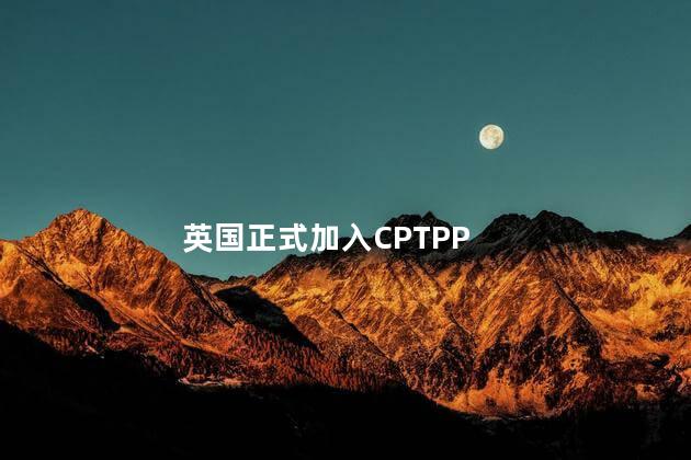 英国正式加入CPTPP