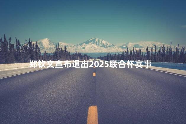 郑钦文宣布退出2025联合杯赛事