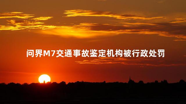 问界M7交通事故鉴定机构被行政处罚