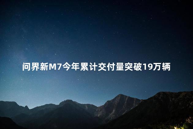 问界新M7今年累计交付量突破19万辆