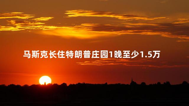 马斯克长住特朗普庄园1晚至少1.5万元